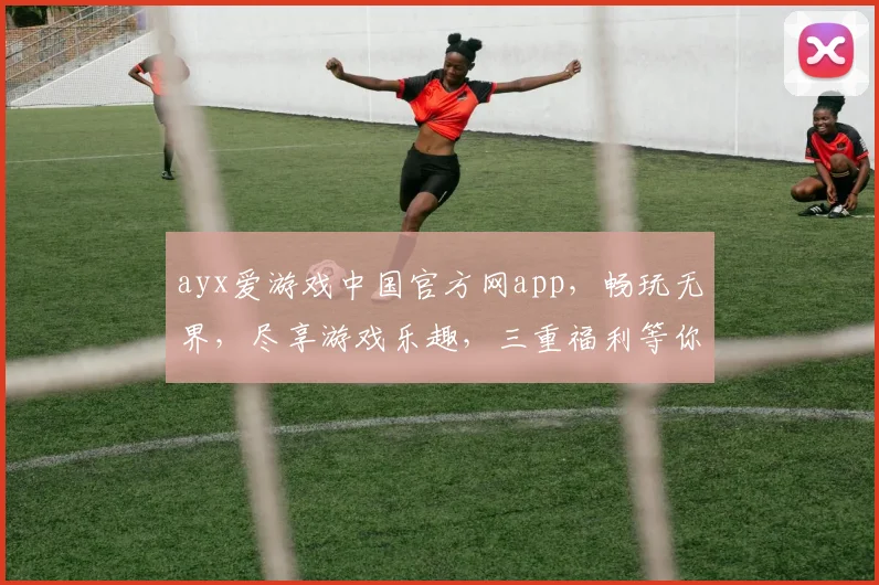 ayx爱游戏中国官方网app，畅玩无界，尽享游戏乐趣，三重福利等你来拿，不容错过