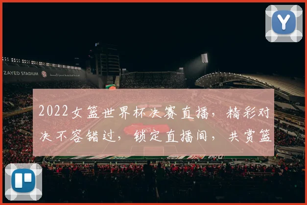 2022女篮世界杯决赛直播，精彩对决不容错过，锁定直播间，共赏篮球盛宴