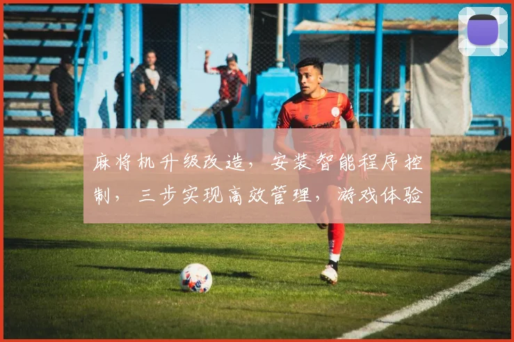 麻将机升级改造，安装智能程序控制，三步实现高效管理，游戏体验再升级。