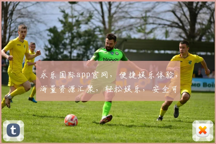 永乐国际app官网，便捷娱乐体验，海量资源汇聚，轻松娱乐，安全可靠