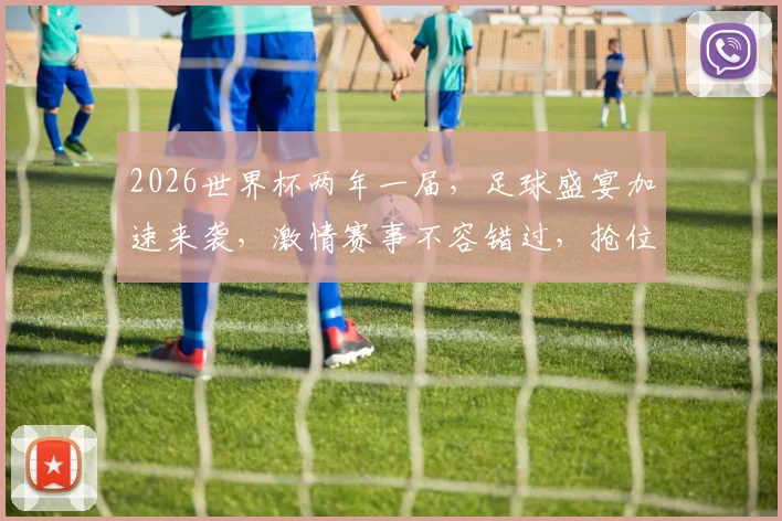 2026世界杯两年一届，足球盛宴加速来袭，激情赛事不容错过，抢位观赛