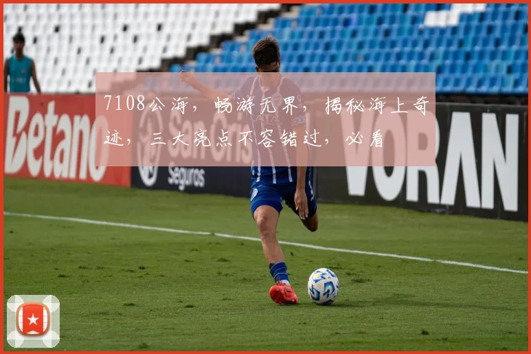 7108公海，畅游无界，揭秘海上奇迹，三大亮点不容错过，必看