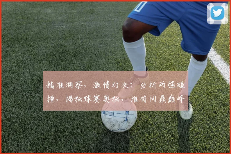 精准洞察，激情对决：分析两强碰撞，揭秘球赛奥秘，谁将问鼎巅峰