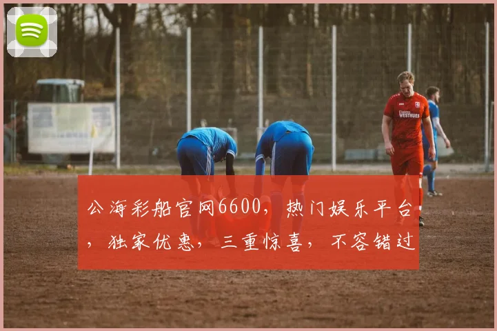 公海彩船官网6600，热门娱乐平台，独家优惠，三重惊喜，不容错过，尽享精彩