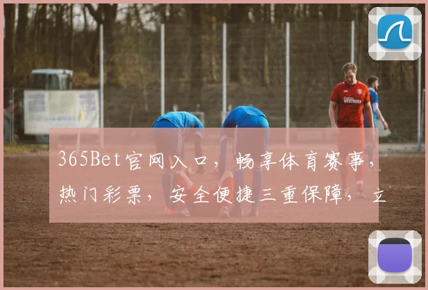 365Bet官网入口，畅享体育赛事，热门彩票，安全便捷三重保障，立即访问