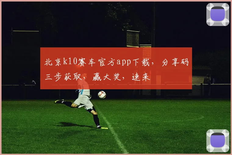 北京k10赛车官方app下载，分享码三步获取，赢大奖，速来