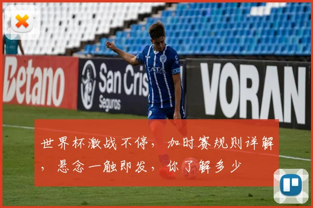 世界杯激战不停，加时赛规则详解，悬念一触即发，你了解多少