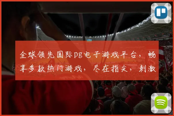全球领先国际pg电子游戏平台，畅享多款热门游戏，尽在指尖，刺激体验，不容错过，三重福利等你来